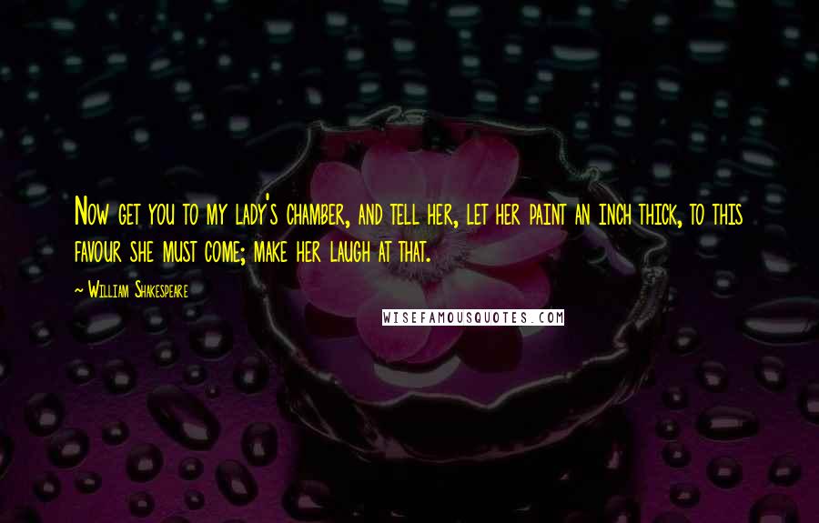 William Shakespeare Quotes: Now get you to my lady's chamber, and tell her, let her paint an inch thick, to this favour she must come; make her laugh at that.