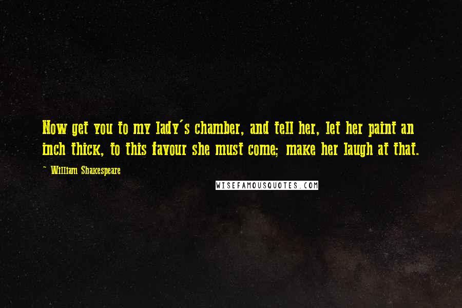 William Shakespeare Quotes: Now get you to my lady's chamber, and tell her, let her paint an inch thick, to this favour she must come; make her laugh at that.