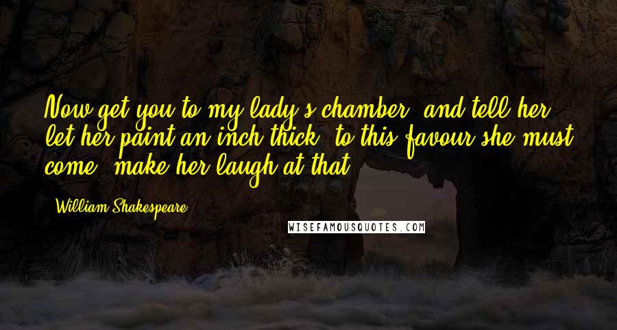 William Shakespeare Quotes: Now get you to my lady's chamber, and tell her, let her paint an inch thick, to this favour she must come; make her laugh at that.