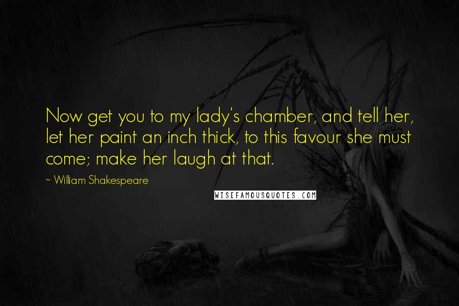 William Shakespeare Quotes: Now get you to my lady's chamber, and tell her, let her paint an inch thick, to this favour she must come; make her laugh at that.