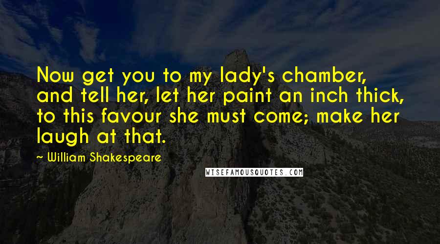 William Shakespeare Quotes: Now get you to my lady's chamber, and tell her, let her paint an inch thick, to this favour she must come; make her laugh at that.