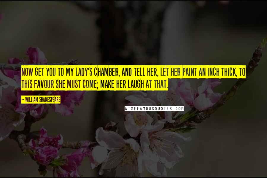 William Shakespeare Quotes: Now get you to my lady's chamber, and tell her, let her paint an inch thick, to this favour she must come; make her laugh at that.
