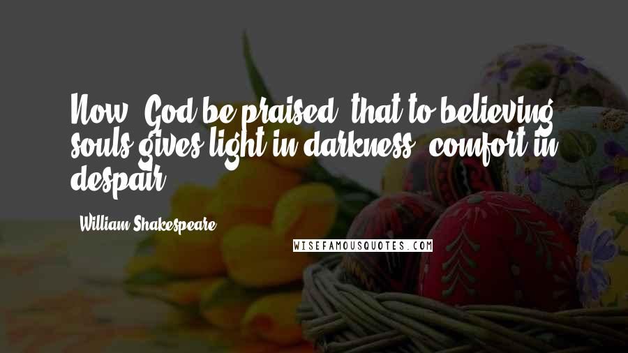 William Shakespeare Quotes: Now, God be praised, that to believing souls gives light in darkness, comfort in despair.