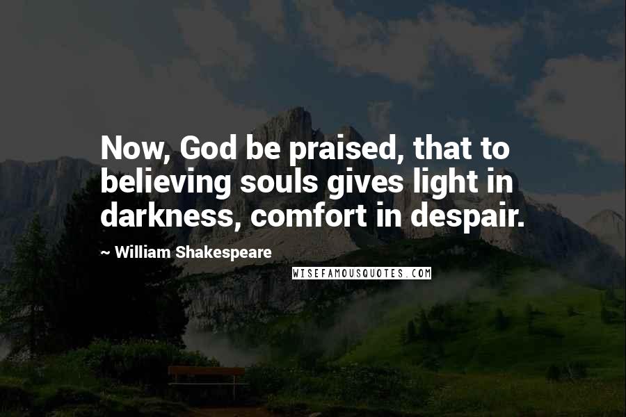 William Shakespeare Quotes: Now, God be praised, that to believing souls gives light in darkness, comfort in despair.