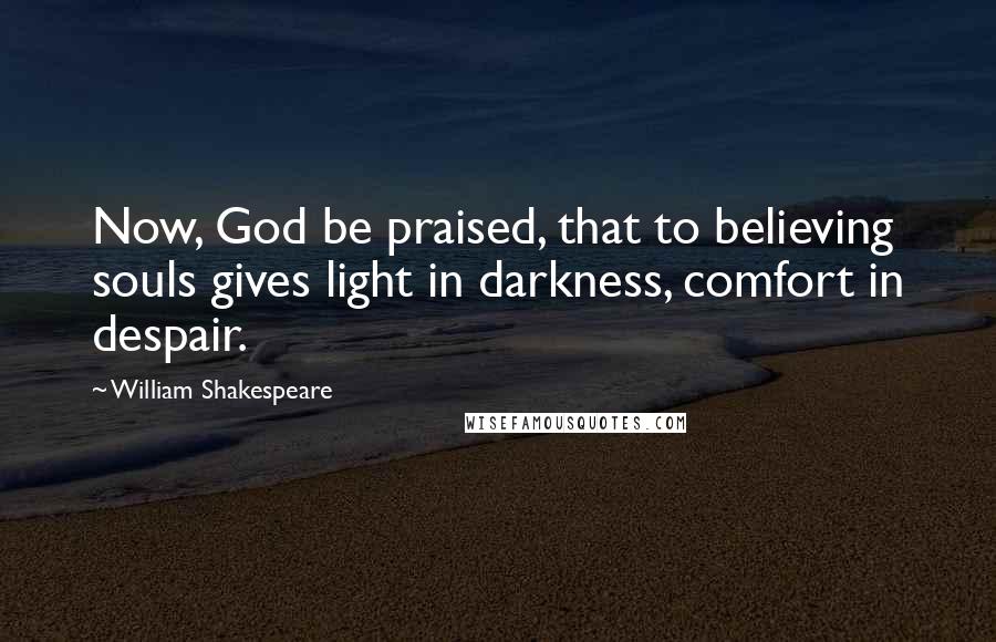 William Shakespeare Quotes: Now, God be praised, that to believing souls gives light in darkness, comfort in despair.