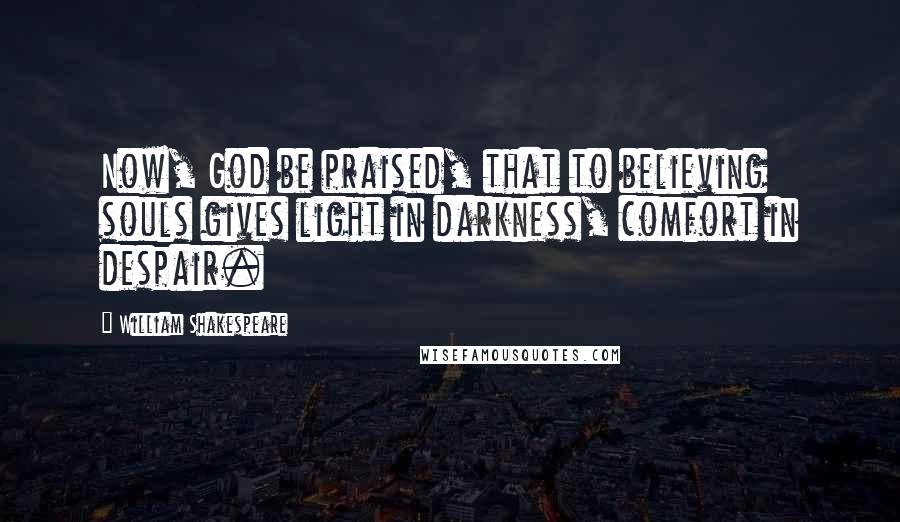 William Shakespeare Quotes: Now, God be praised, that to believing souls gives light in darkness, comfort in despair.