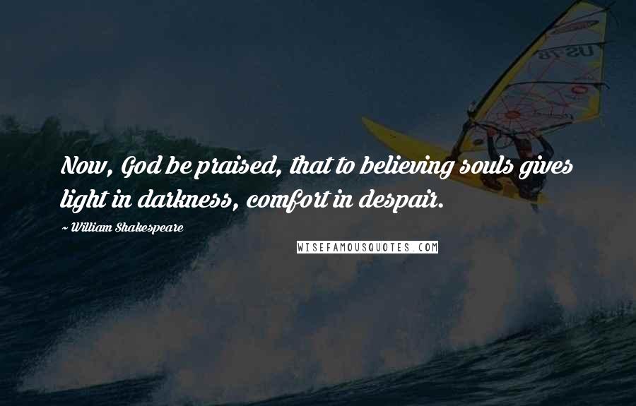 William Shakespeare Quotes: Now, God be praised, that to believing souls gives light in darkness, comfort in despair.