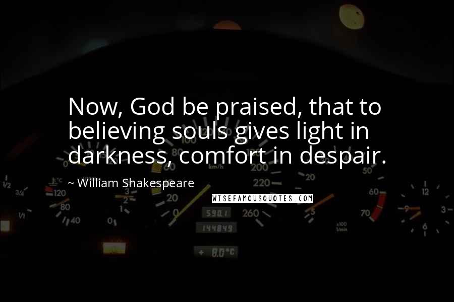 William Shakespeare Quotes: Now, God be praised, that to believing souls gives light in darkness, comfort in despair.