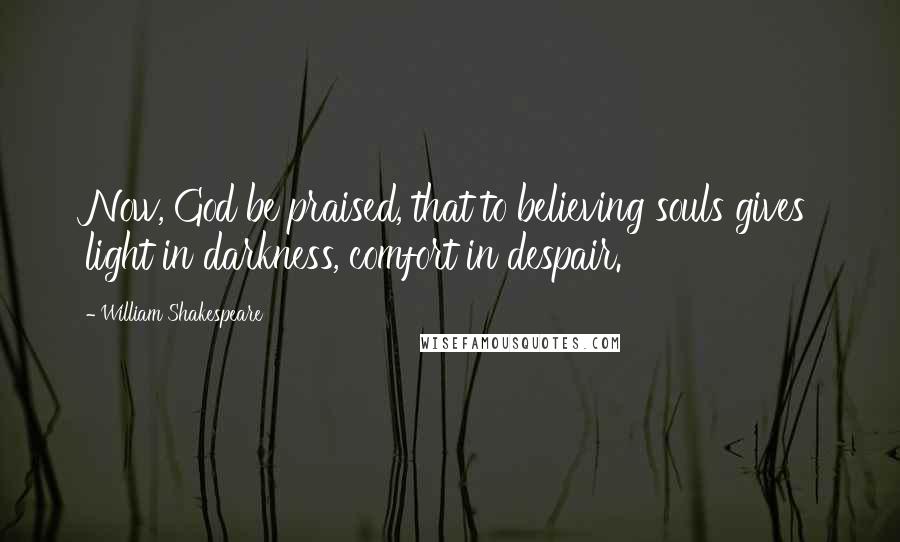 William Shakespeare Quotes: Now, God be praised, that to believing souls gives light in darkness, comfort in despair.