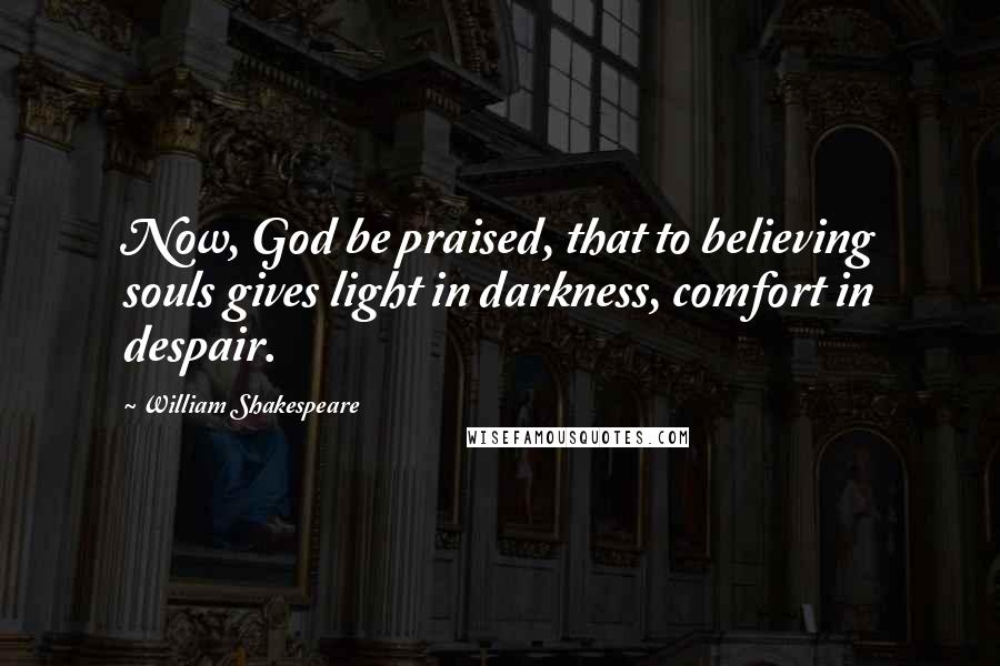 William Shakespeare Quotes: Now, God be praised, that to believing souls gives light in darkness, comfort in despair.