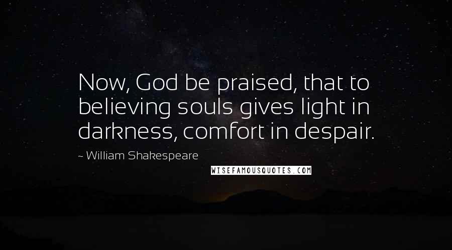 William Shakespeare Quotes: Now, God be praised, that to believing souls gives light in darkness, comfort in despair.