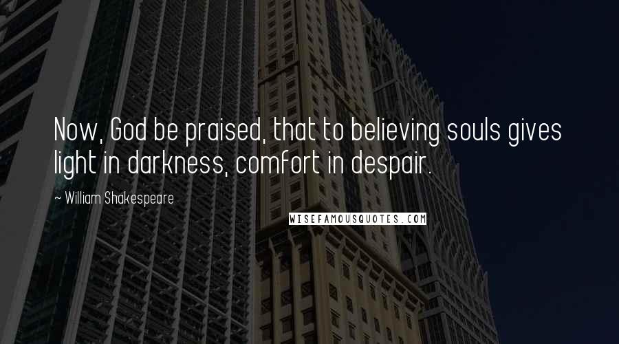 William Shakespeare Quotes: Now, God be praised, that to believing souls gives light in darkness, comfort in despair.