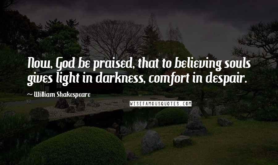 William Shakespeare Quotes: Now, God be praised, that to believing souls gives light in darkness, comfort in despair.