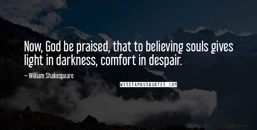 William Shakespeare Quotes: Now, God be praised, that to believing souls gives light in darkness, comfort in despair.