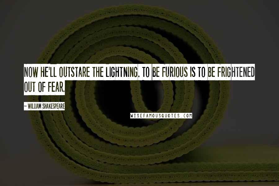 William Shakespeare Quotes: Now he'll outstare the lightning. To be furious Is to be frightened out of fear.