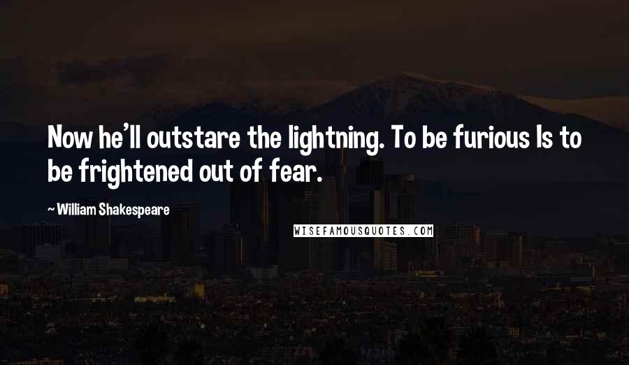 William Shakespeare Quotes: Now he'll outstare the lightning. To be furious Is to be frightened out of fear.