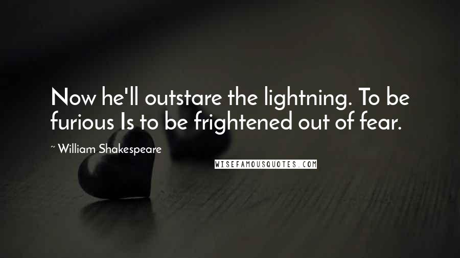 William Shakespeare Quotes: Now he'll outstare the lightning. To be furious Is to be frightened out of fear.