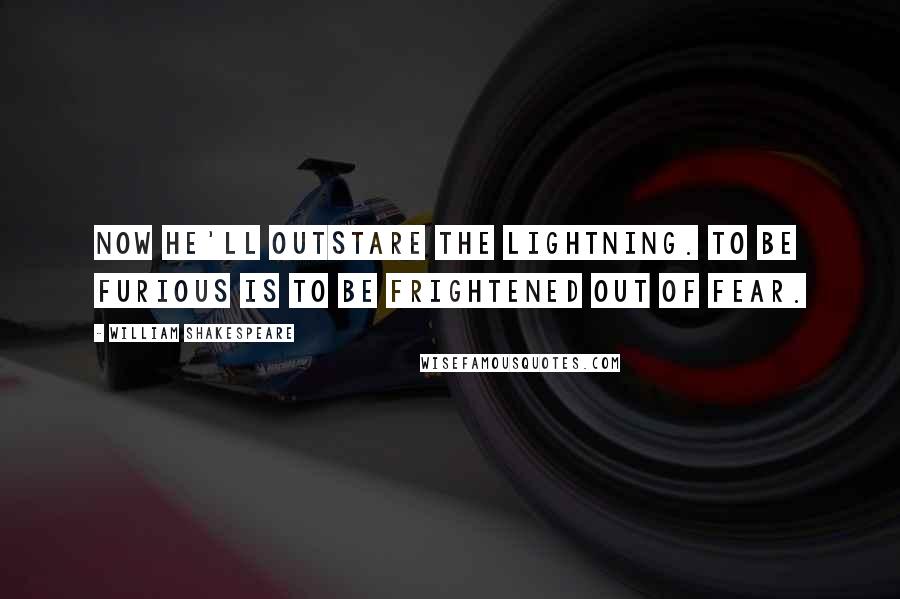 William Shakespeare Quotes: Now he'll outstare the lightning. To be furious Is to be frightened out of fear.