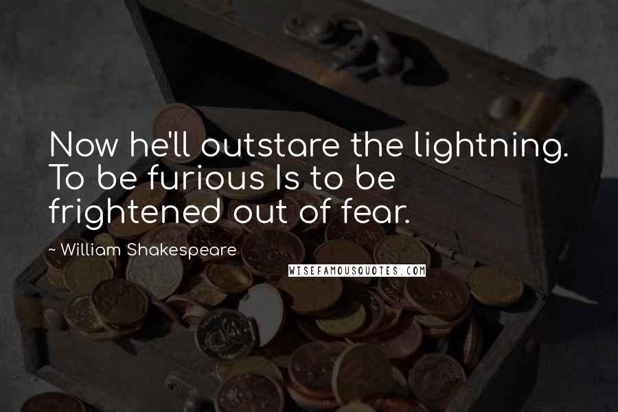 William Shakespeare Quotes: Now he'll outstare the lightning. To be furious Is to be frightened out of fear.