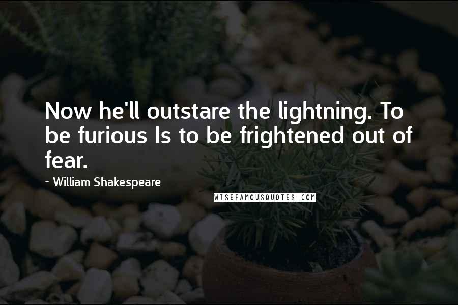 William Shakespeare Quotes: Now he'll outstare the lightning. To be furious Is to be frightened out of fear.