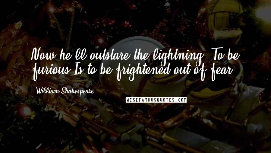 William Shakespeare Quotes: Now he'll outstare the lightning. To be furious Is to be frightened out of fear.