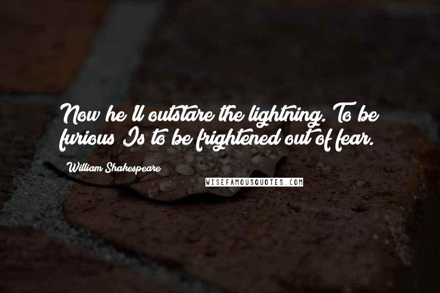 William Shakespeare Quotes: Now he'll outstare the lightning. To be furious Is to be frightened out of fear.