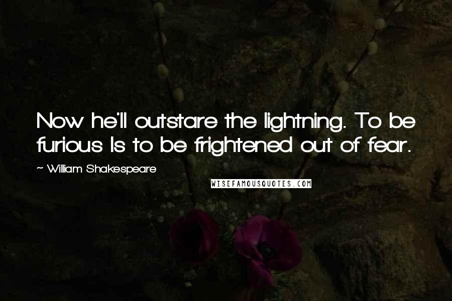 William Shakespeare Quotes: Now he'll outstare the lightning. To be furious Is to be frightened out of fear.