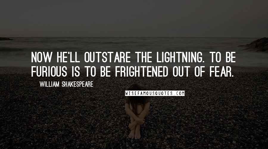 William Shakespeare Quotes: Now he'll outstare the lightning. To be furious Is to be frightened out of fear.