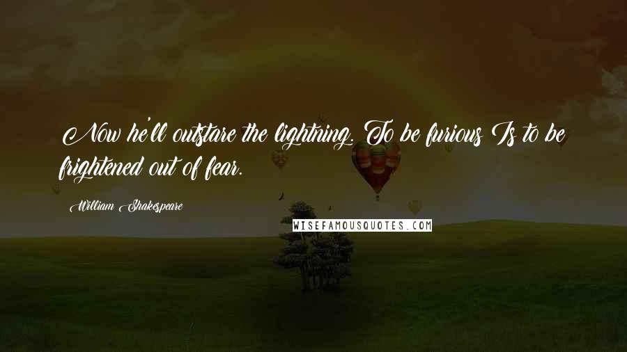 William Shakespeare Quotes: Now he'll outstare the lightning. To be furious Is to be frightened out of fear.