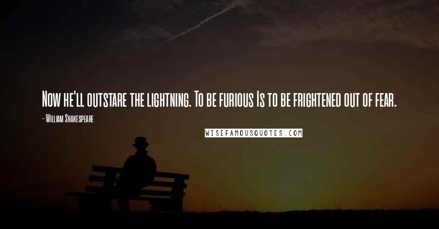 William Shakespeare Quotes: Now he'll outstare the lightning. To be furious Is to be frightened out of fear.