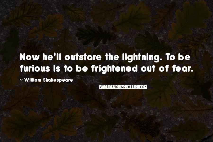 William Shakespeare Quotes: Now he'll outstare the lightning. To be furious Is to be frightened out of fear.