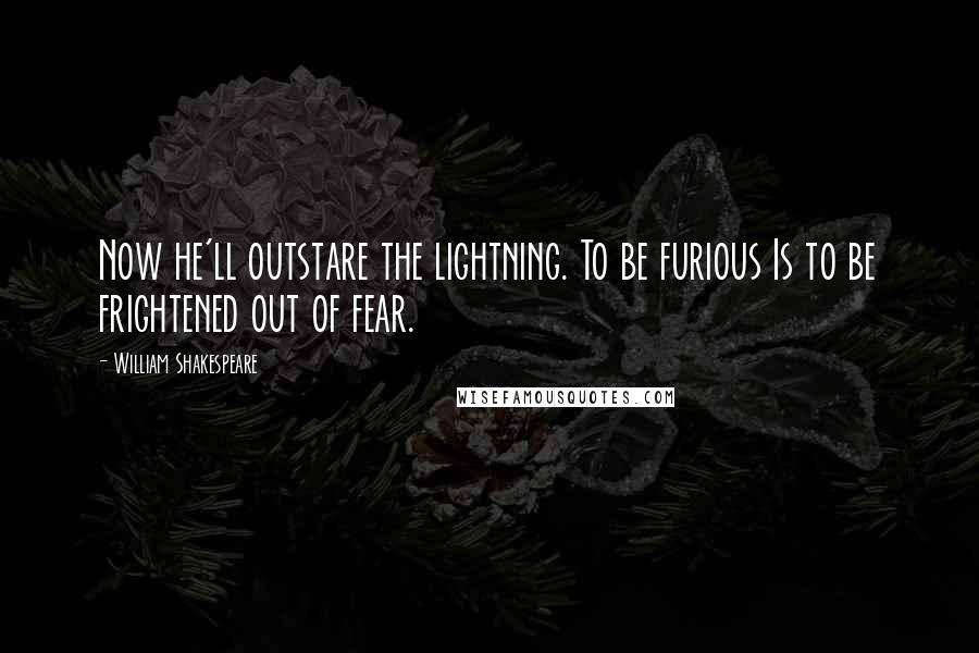 William Shakespeare Quotes: Now he'll outstare the lightning. To be furious Is to be frightened out of fear.