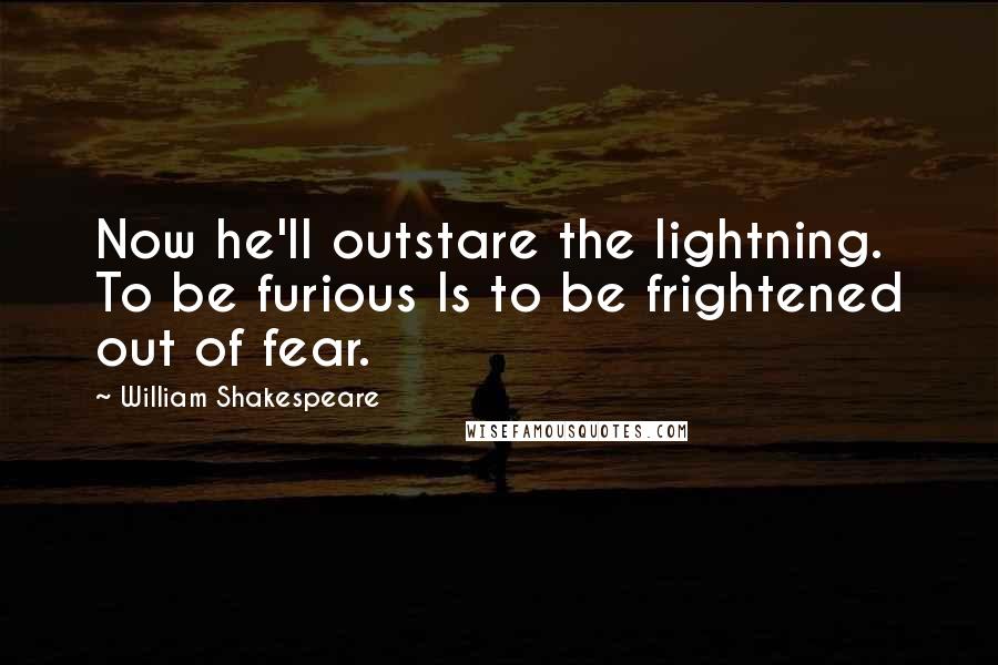 William Shakespeare Quotes: Now he'll outstare the lightning. To be furious Is to be frightened out of fear.