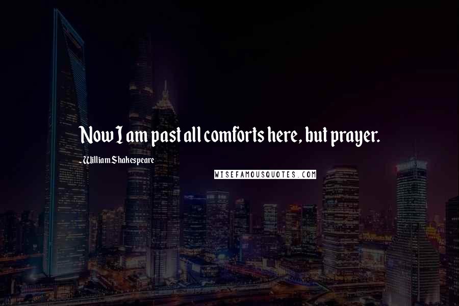 William Shakespeare Quotes: Now I am past all comforts here, but prayer.