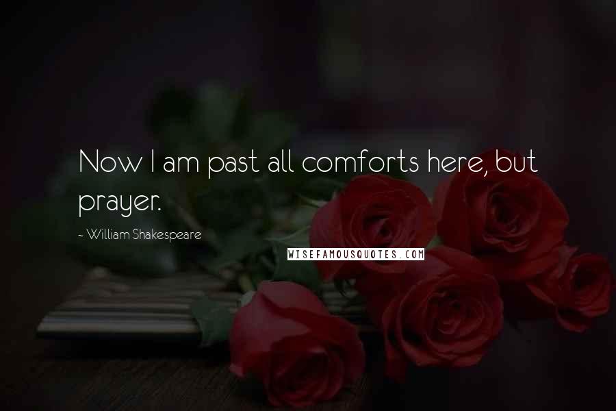 William Shakespeare Quotes: Now I am past all comforts here, but prayer.