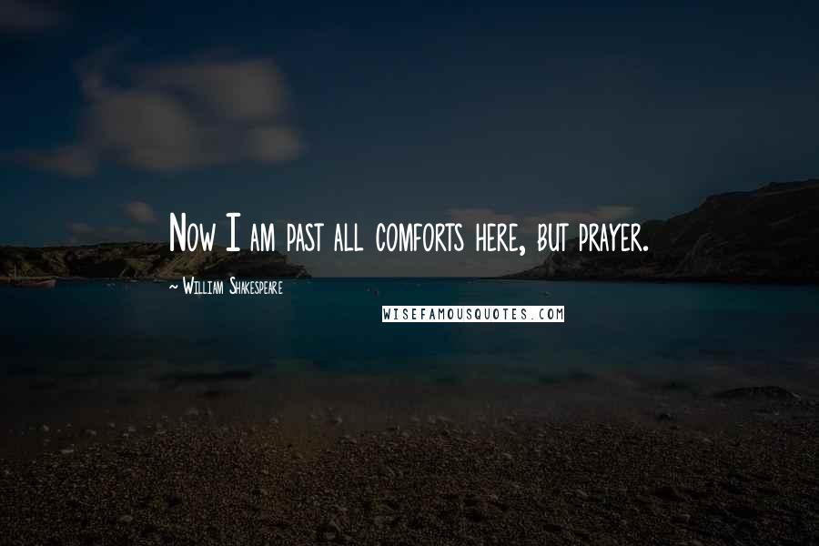 William Shakespeare Quotes: Now I am past all comforts here, but prayer.