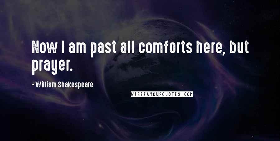 William Shakespeare Quotes: Now I am past all comforts here, but prayer.