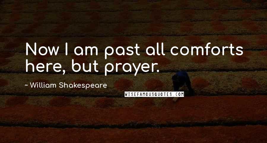 William Shakespeare Quotes: Now I am past all comforts here, but prayer.