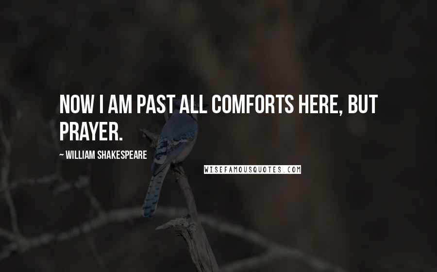 William Shakespeare Quotes: Now I am past all comforts here, but prayer.