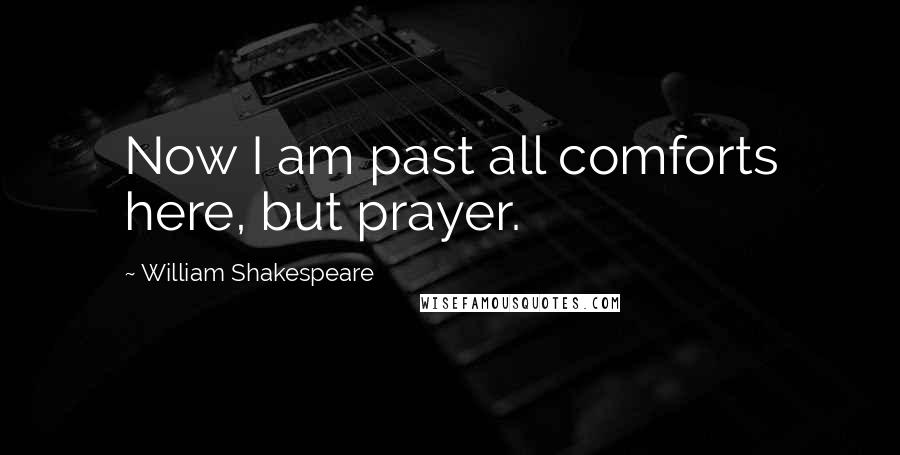 William Shakespeare Quotes: Now I am past all comforts here, but prayer.