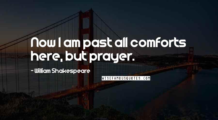 William Shakespeare Quotes: Now I am past all comforts here, but prayer.