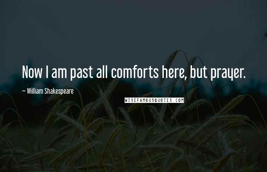 William Shakespeare Quotes: Now I am past all comforts here, but prayer.