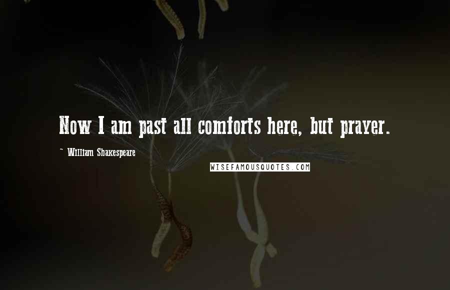 William Shakespeare Quotes: Now I am past all comforts here, but prayer.