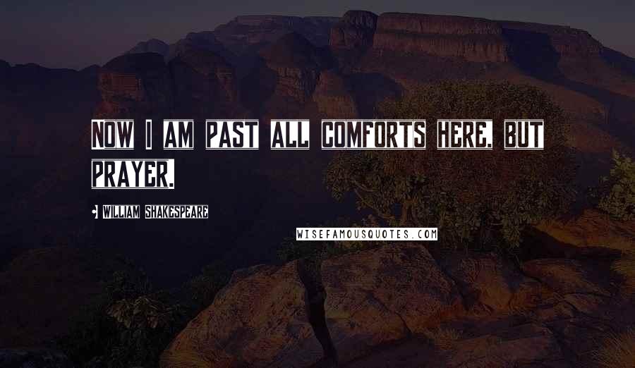 William Shakespeare Quotes: Now I am past all comforts here, but prayer.