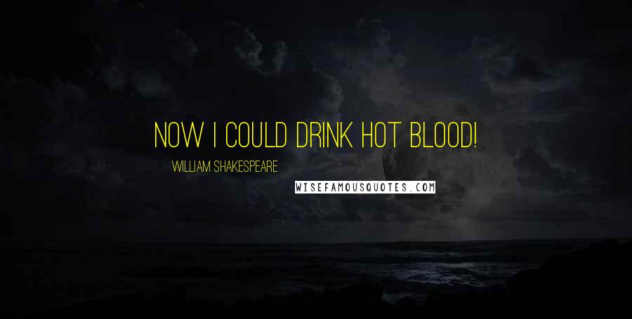 William Shakespeare Quotes: Now I could drink hot blood!