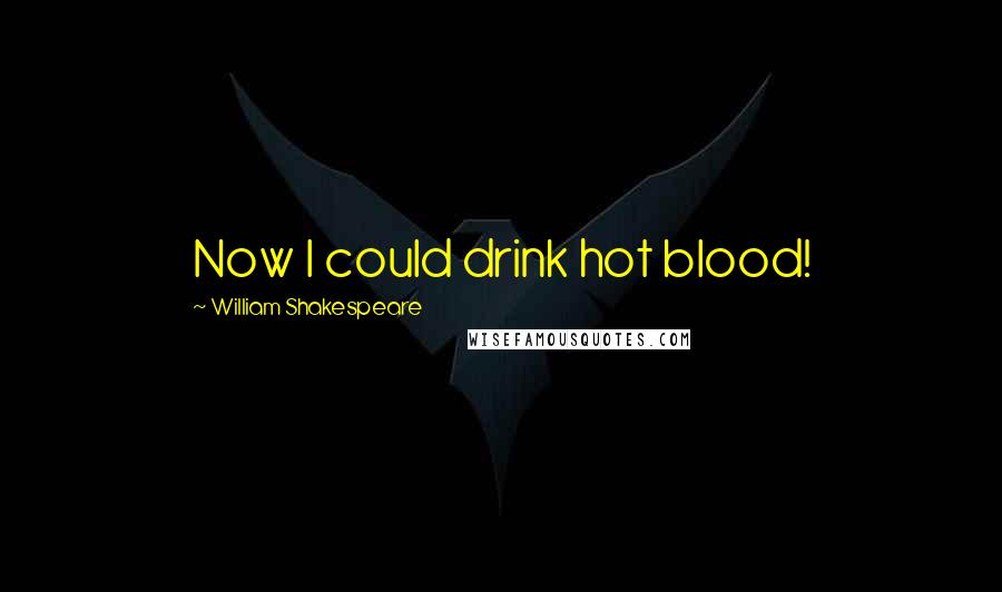 William Shakespeare Quotes: Now I could drink hot blood!