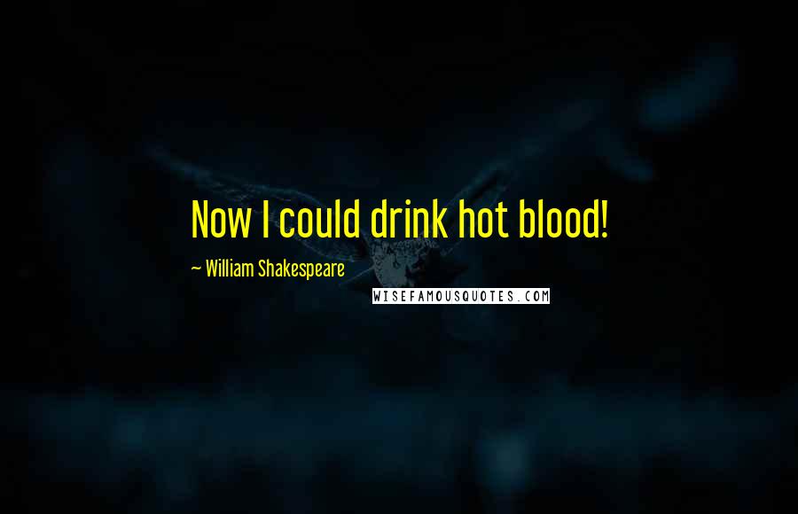 William Shakespeare Quotes: Now I could drink hot blood!