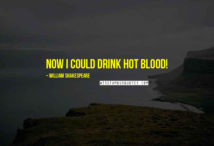 William Shakespeare Quotes: Now I could drink hot blood!