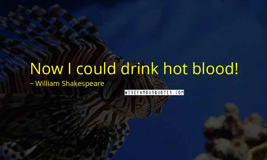 William Shakespeare Quotes: Now I could drink hot blood!