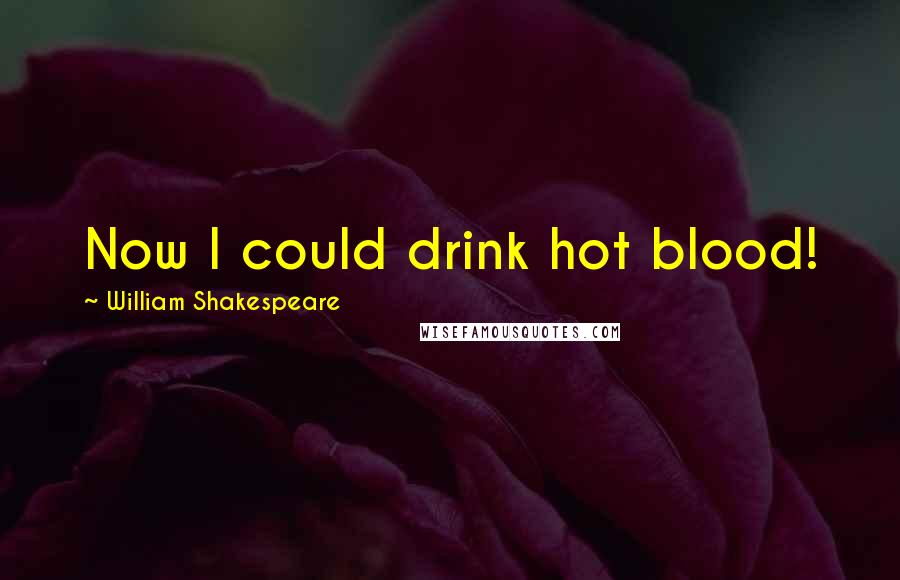 William Shakespeare Quotes: Now I could drink hot blood!